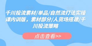 千川投流素材/单品/自然流打法实操课内训版,素材部分/人货场搭建/千川投流策略-风淘社