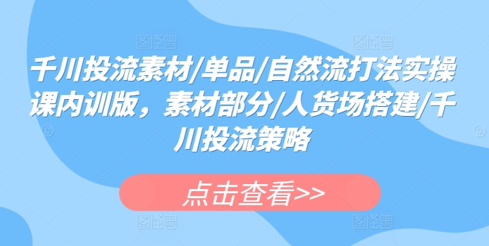 千川投流素材/单品/自然流打法实操课内训版,素材部分/人货场搭建/千川投流策略-风淘社