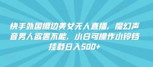 快手外国擦边美女无人直播,魔幻声音男人欲罢不能,小白可操作小铃铛挂载日入500+【揭秘】-风淘社