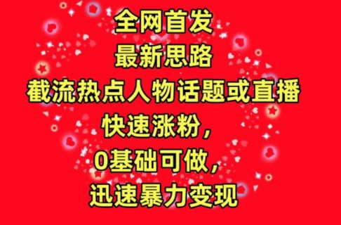 全网首发，截流热点人物话题或直播，快速涨粉，0基础可做，迅速暴力变现【揭秘】-风淘社