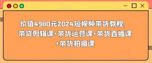 价值4980元2024短视频带货教程,带贷剪辑课+带货运营课+带货直播课+带货拍摄课-风淘社