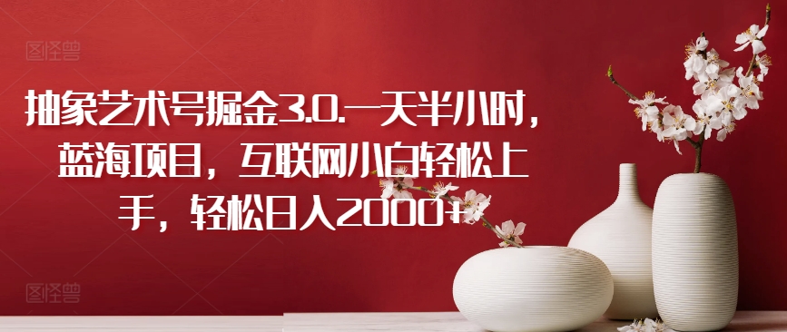 抽象艺术号掘金3.0.一天半小时,蓝海项目,互联网小白轻松上手,轻松日入2000+【揭秘】-风淘社