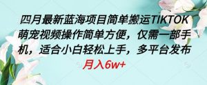 四月最新蓝海项目,简单搬运TIKTOK萌宠视频,操作简单方便,仅需一部手机【揭秘】-风淘社