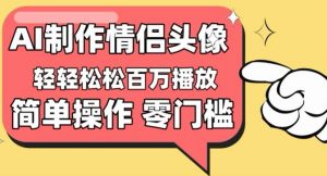 【零门槛高收益】情侣头像视频，播放量百万不是梦【揭秘】-风淘社