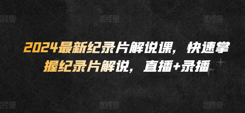 2024最新纪录片解说课,快速掌握纪录片解说,直播+录播-风淘社