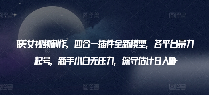 AI美女视频制作,四合一插件全新模型,各平台暴力起号,新手小白无压力,保守估计日入600+【揭秘】-风淘社