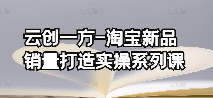 云创一方-淘宝新品销量打造实操系列课,基础销量打造(4课程)+补单渠道分析(4课程)-风淘社