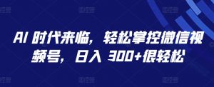AI 时代来临，轻松掌控微信视频号，日入 300+很轻松【揭秘】-风淘社