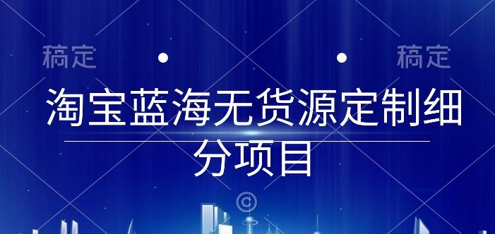 淘宝蓝海无货源定制细分项目,从0到起店实操全流程【揭秘】-风淘社