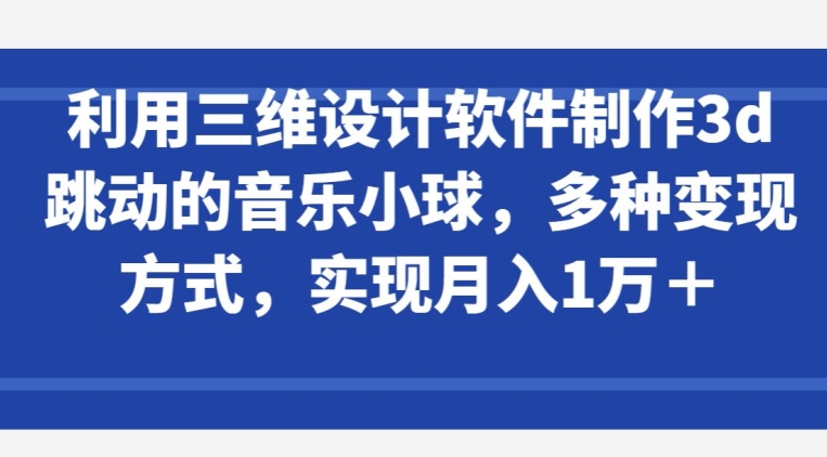 利用三维设计软件制作3d跳动的音乐小球,多种变现方式,实现月入1万+【揭秘】-风淘社