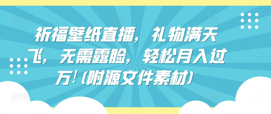 祈福壁纸直播，礼物满天飞，无需露脸，轻松月入过万!(附源文件素材)【揭秘】-风淘社