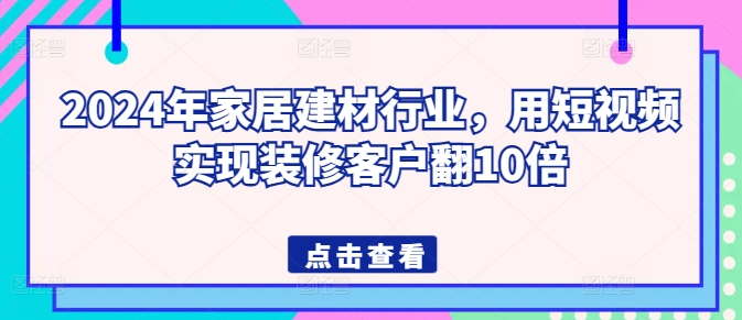 2024年家居建材行业,用短视频实现装修客户翻10倍-风淘社