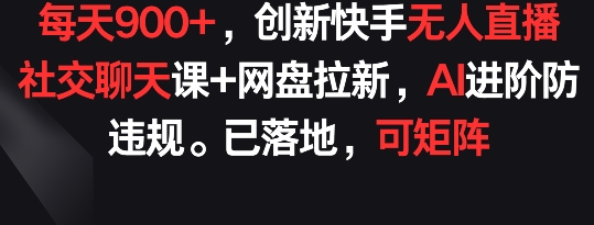 每天900+,创新快手无人直播社交聊天课+网盘拉新,AI进阶防违规 已落地 可矩阵【揭秘】-风淘社