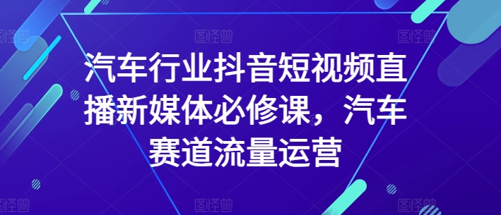 汽车行业抖音短视频直播新媒体必修课,汽车赛道流量运营-风淘社