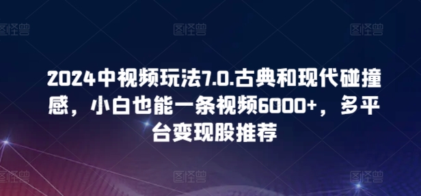 2024中视频玩法7.0.古典和现代碰撞感，小白也能一条视频6000+，多平台变现【揭秘】-风淘社
