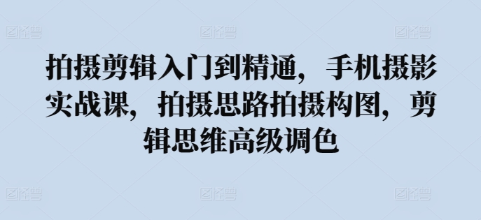 拍摄剪辑入门到精通,手机摄影实战课,拍摄思路拍摄构图,剪辑思维高级调色-风淘社