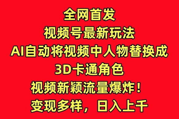 全网首发视频号最新玩法,AI自动将视频中人物替换成3D卡通角色,视频新颖流量爆炸【揭秘】-风淘社
