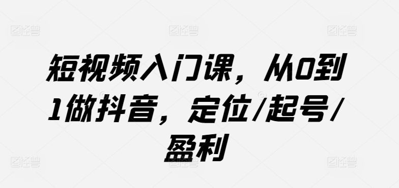 短视频入门课,从0到1做抖音,定位/起号/盈利-风淘社