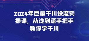 2024年巨量千川投流实操课,从浅到深手把手教你学千川-风淘社