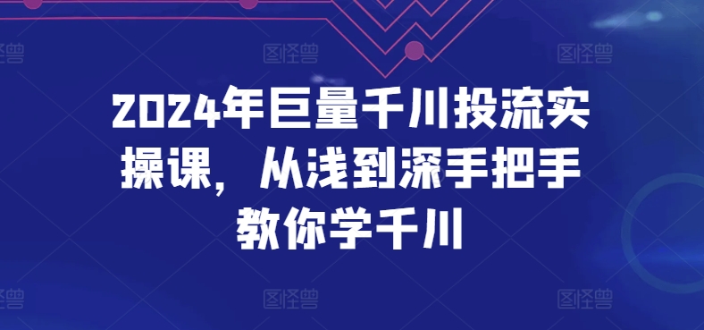 2024年巨量千川投流实操课,从浅到深手把手教你学千川-风淘社