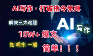 AI写作:解决三大难题,10W+爆文如喝水一般简单,打破指令调教束缚【揭秘】-风淘社