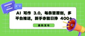 AI 写作 3.0.每条皆原创，多平台推送，新手亦能日挣 400+【揭秘】-风淘社