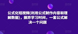 公式化短视频(利用公式制作内容和理解数据),摒弃学习时间,一套公式解决一个问题-风淘社