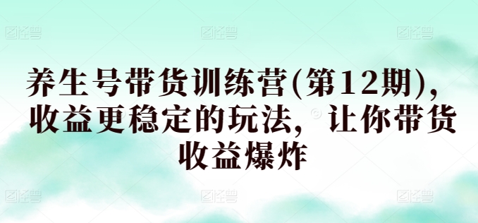 养生号带货训练营(第12期)，收益更稳定的玩法，让你带货收益爆炸-风淘社