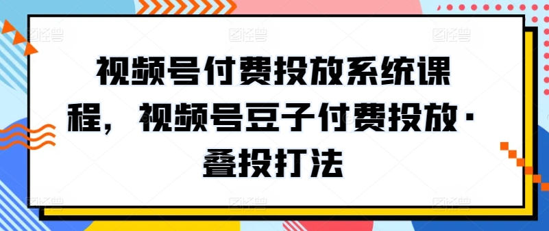 视频号付费投放系统课程，视频号豆子付费投放·叠投打法-风淘社