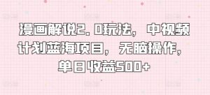 漫画解说2.0玩法，中视频计划蓝海项目，无脑操作，单日收益500+【揭秘】-风淘社