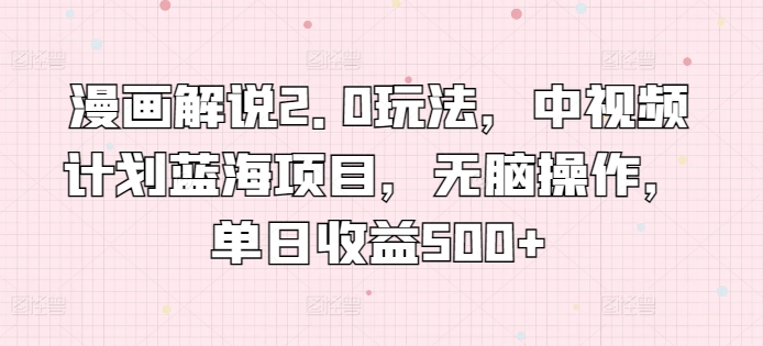 漫画解说2.0玩法，中视频计划蓝海项目，无脑操作，单日收益500+【揭秘】-风淘社