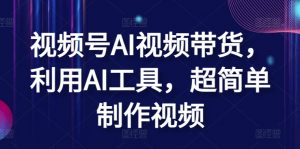 视频号AI视频带货，利用AI工具，超简单制作视频【揭秘】-风淘社