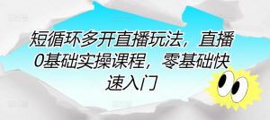 短循环多开直播玩法,直播0基础实操课程,零基础快速入门-风淘社