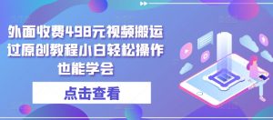 外面收费498元视频搬运过原创教程小白轻松操作也能学会【揭秘】-风淘社