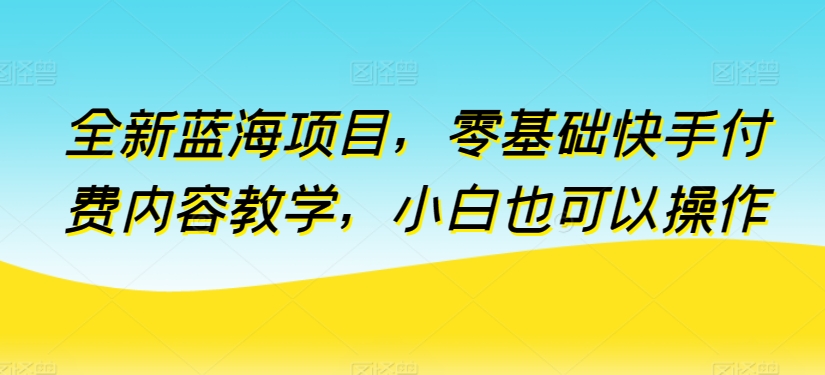 全新蓝海项目，零基础快手付费内容教学，小白也可以操作【揭秘】-风淘社