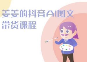 姜姜的抖音AI图文带货课程-姜姜抖音2024-风淘社