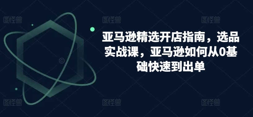 亚马逊精选开店指南,选品实战课,亚马逊如何从0基础快速到出单-风淘社