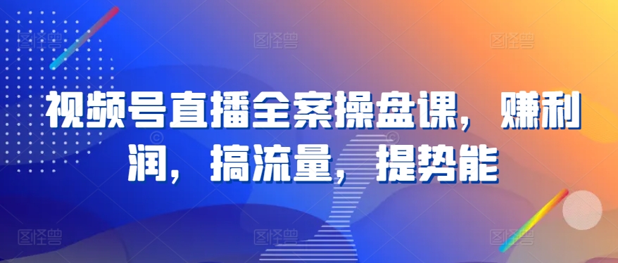 视频号直播全案操盘课,赚利润,搞流量,提势能-风淘社