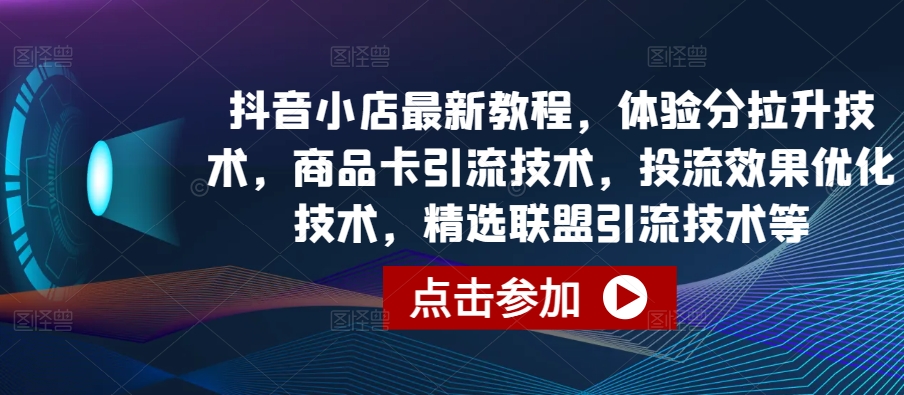 抖音小店最新教程，体验分拉升技术，商品卡引流技术，投流效果优化技术，精选联盟引流技术等-风淘社