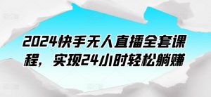 2024快手无人直播全套课程,实现24小时轻松躺赚-风淘社