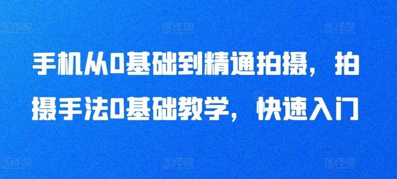 手机从0基础到精通拍摄,拍摄手法0基础教学,快速入门-风淘社