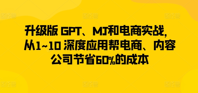 升级版 GPT、MJ和电商实战,从1~10 深度应用帮电商、内容公司节省60%的成本-风淘社
