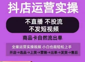 抖店运营实操课,从0-1起店视频全实操,不直播、不投流、不发短视频,商品卡自然流出单-风淘社
