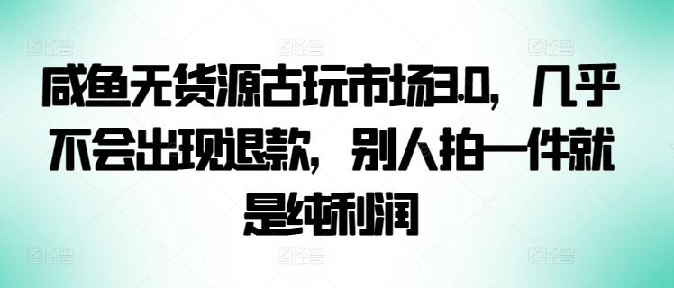 咸鱼无货源古玩市场3.0,几乎不会出现退款,别人拍一件就是纯利润【揭秘】-风淘社