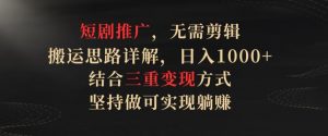 短剧推广,无需剪辑,搬运思路详解,日入1000+,结合三重变现方式,坚持做可实现躺赚【揭秘】-风淘社
