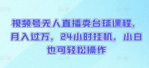视频号无人直播卖台球课程,月入过万,24小时挂机,小白也可轻松操作【揭秘】-风淘社