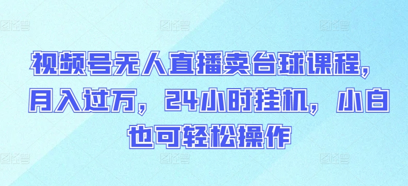 视频号无人直播卖台球课程,月入过万,24小时挂机,小白也可轻松操作【揭秘】-风淘社