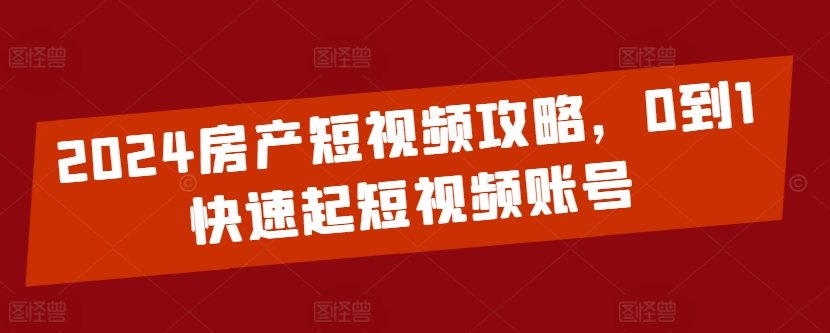 2024房产短视频攻略,0到1快速起短视频账号-风淘社