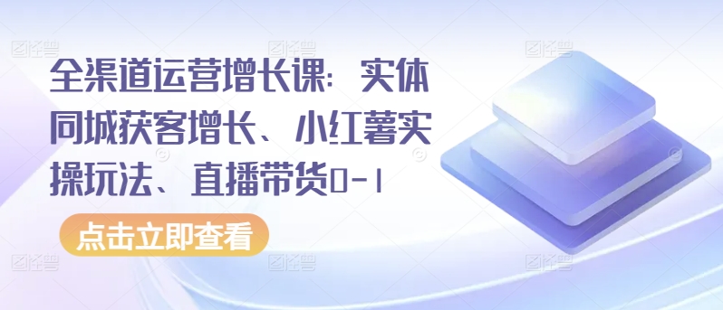 全渠道运营增长课:实体同城获客增长、小红薯实操玩法、直播带货0-1-风淘社