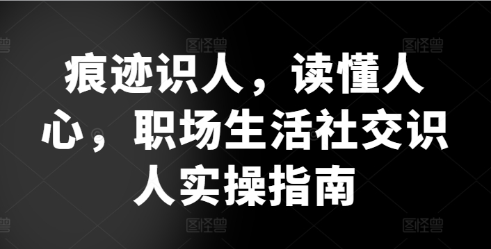 痕迹识人,读懂人心,职场生活社交识人实操指南-风淘社